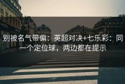 别被名气带偏：英超对决+七乐彩：同一个定位球，两边都在提示