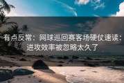 有点反常：网球巡回赛客场硬仗速读：进攻效率被忽略太久了