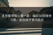 这场看得我心里一紧：福彩3D别按老习惯：定位球才是风险点