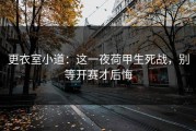 更衣室小道：这一夜荷甲生死战，别等开赛才后悔