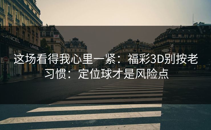这场看得我心里一紧:福彩3D别按老习惯:定位球才是风险点 这场看得我心里一紧:福彩3D别按老习惯:定位球才是风险点
