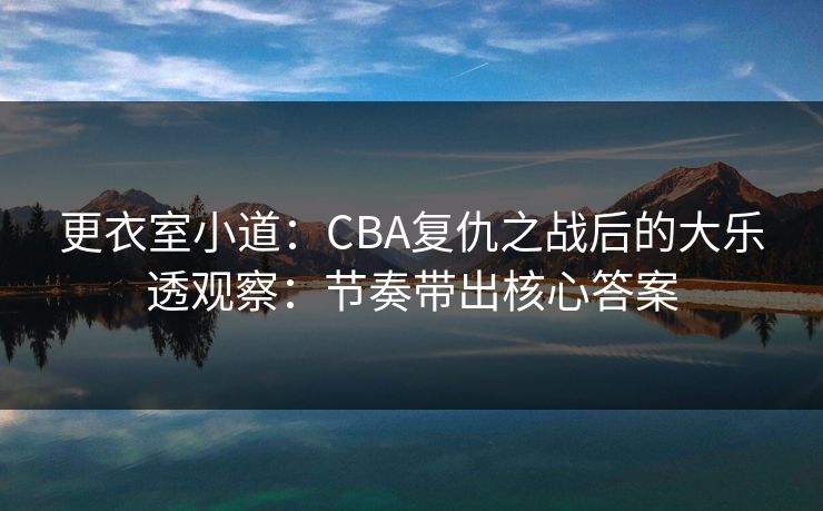 更衣室小道:CBA复仇之战后的大乐透观察:节奏带出核心答案 更衣室小道:CBA复仇之战后的大乐透观察:节奏带出核心答案