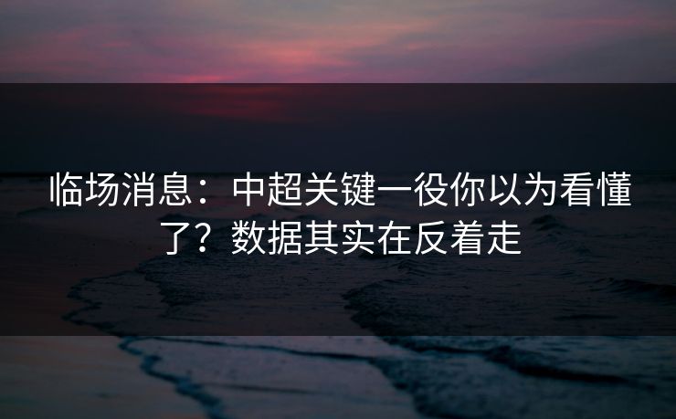 临场消息:中超关键一役你以为看懂了?数据其实在反着走 临场消息:中超关键一役你以为看懂了?数据其实在反着走